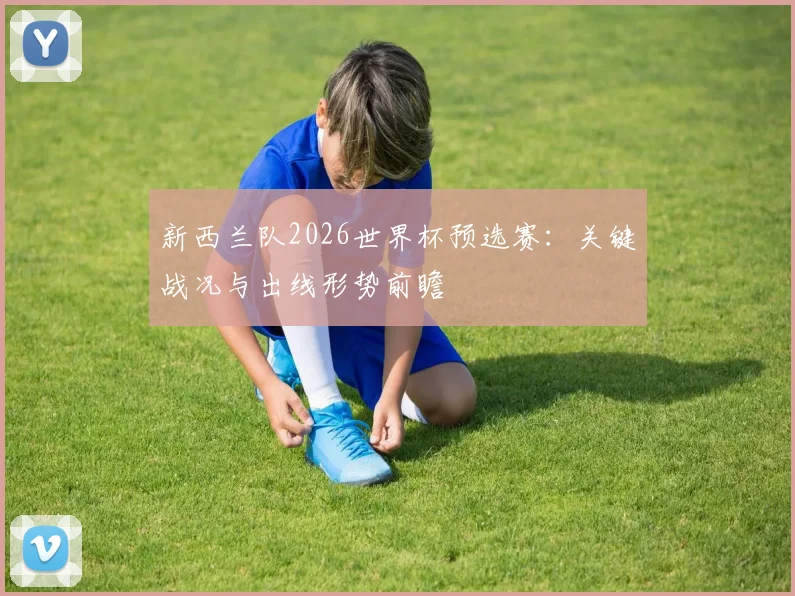 新西兰队2026世界杯预选赛:关键战况与出线形势前瞻