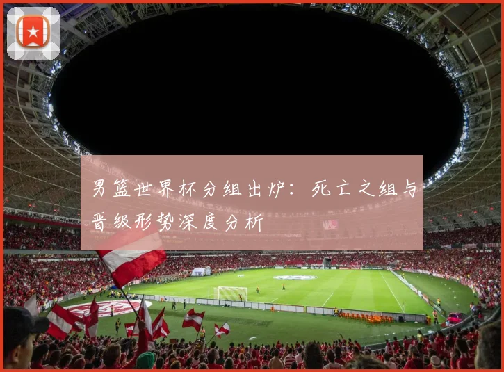 男篮世界杯分组出炉：死亡之组与晋级形势深度分析