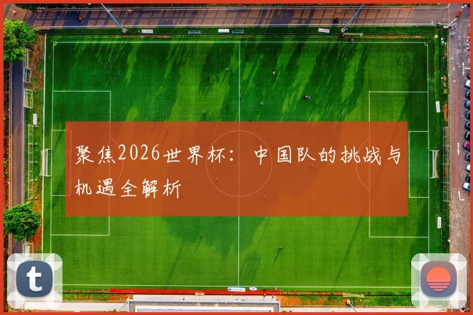 聚焦2026世界杯:中国队的挑战与机遇全解析