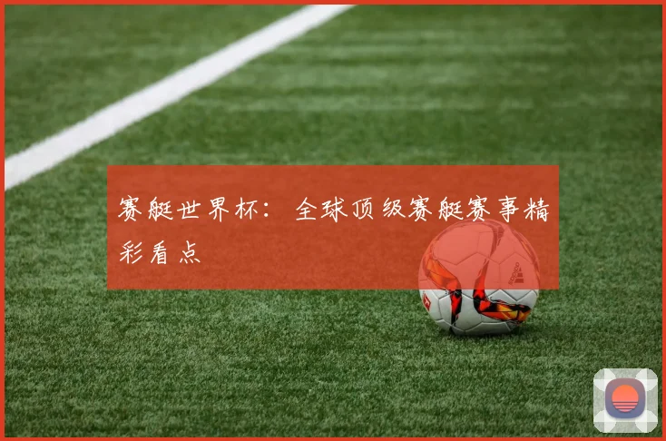 赛艇世界杯：全球顶级赛艇赛事精彩看点